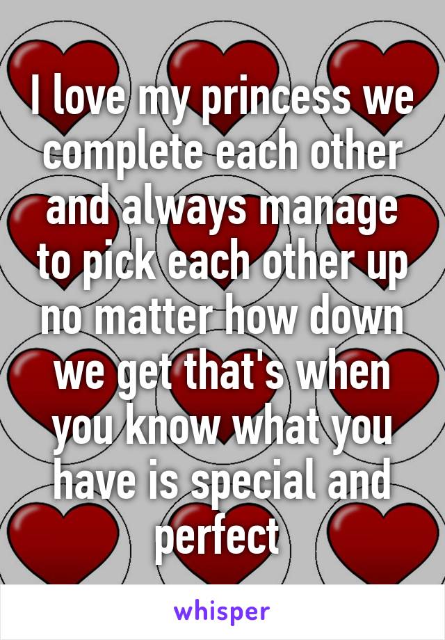 I love my princess we complete each other and always manage to pick each other up no matter how down we get that's when you know what you have is special and perfect 