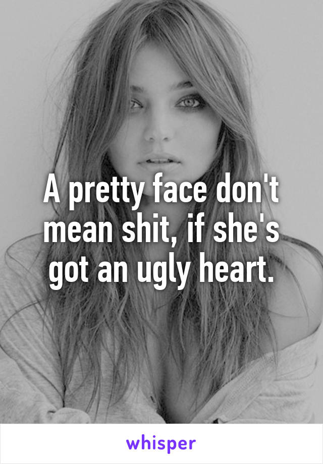 A pretty face don't mean shit, if she's got an ugly heart.