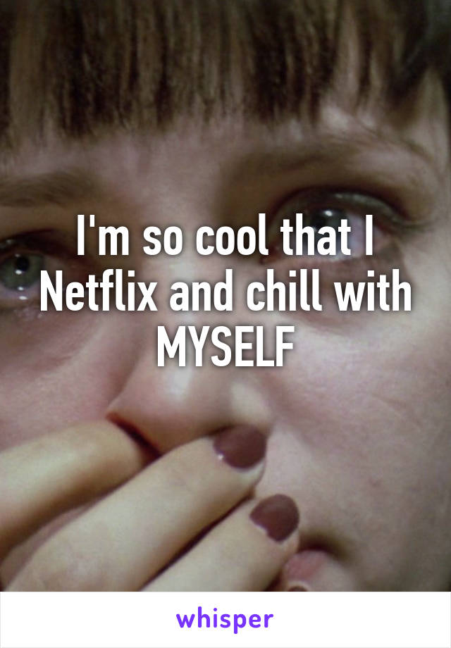 I'm so cool that I Netflix and chill with MYSELF
