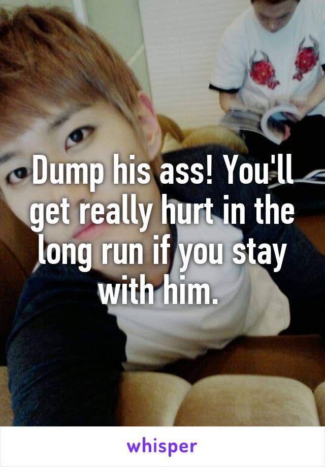 Dump his ass! You'll get really hurt in the long run if you stay with him. 