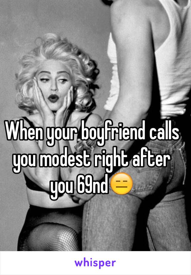 When your boyfriend calls you modest right after you 69nd😑