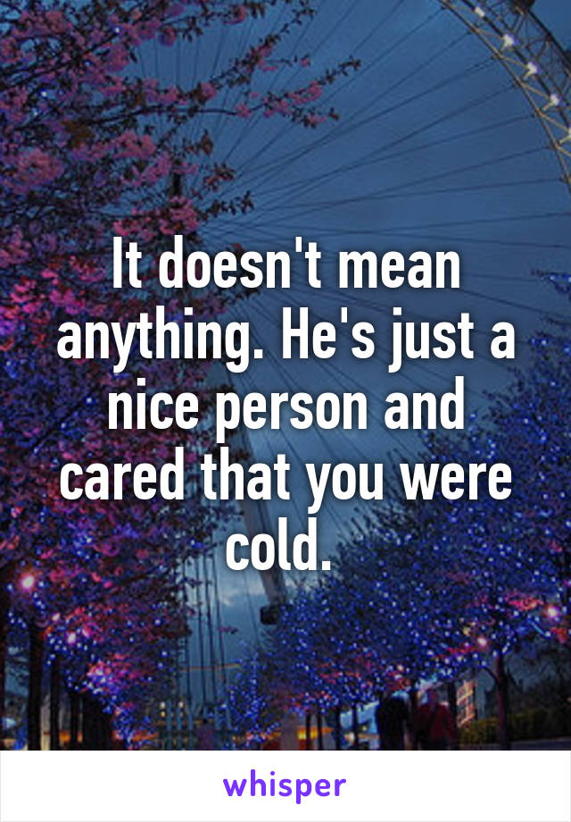 It doesn't mean anything. He's just a nice person and cared that you were cold. 