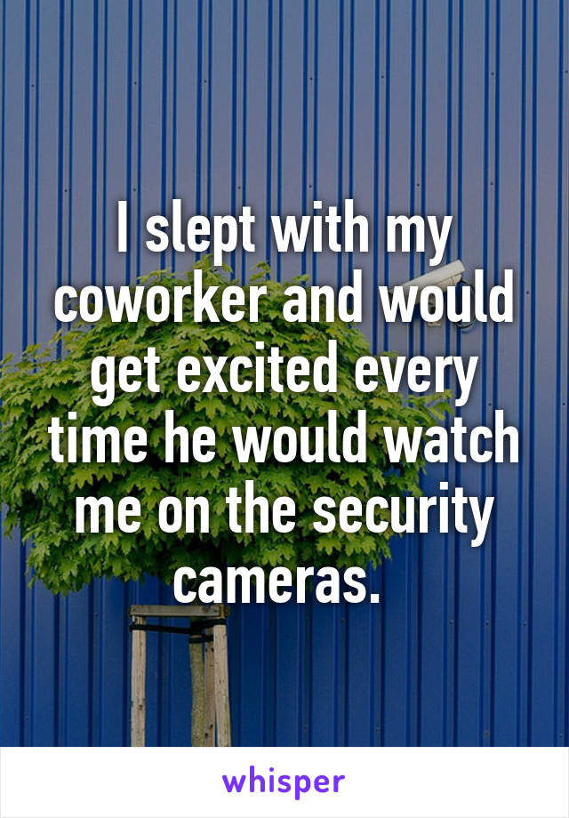 I slept with my coworker and would get excited every time he would watch me on the security cameras. 