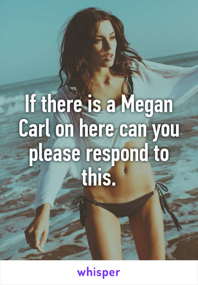 If there is a Megan Carl on here can you please respond to this.