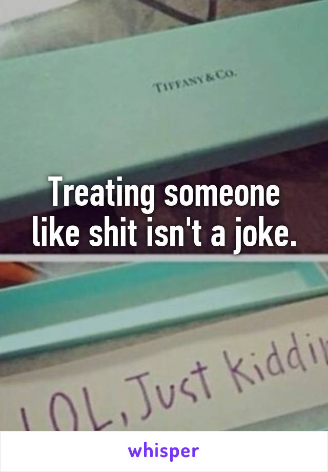 Treating someone like shit isn't a joke.
