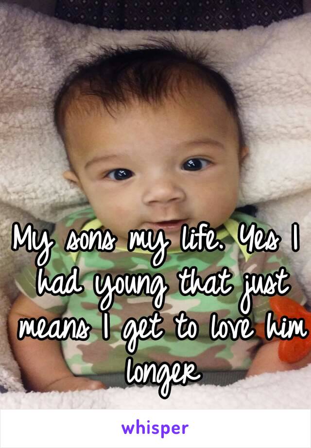 My sons my life. Yes I had young that just means I get to love him longer