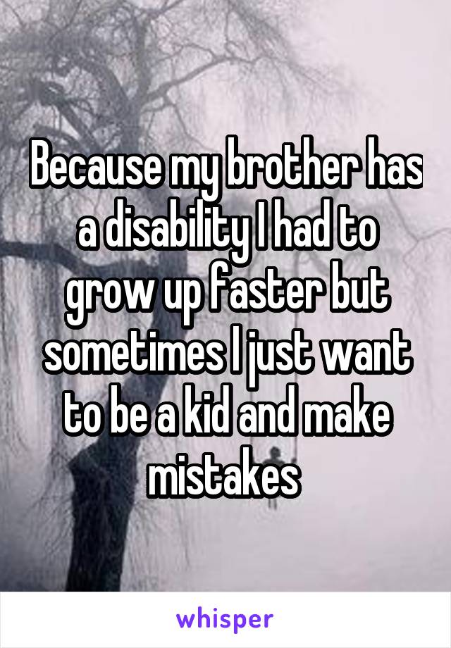 Because my brother has a disability I had to grow up faster but sometimes I just want to be a kid and make mistakes 