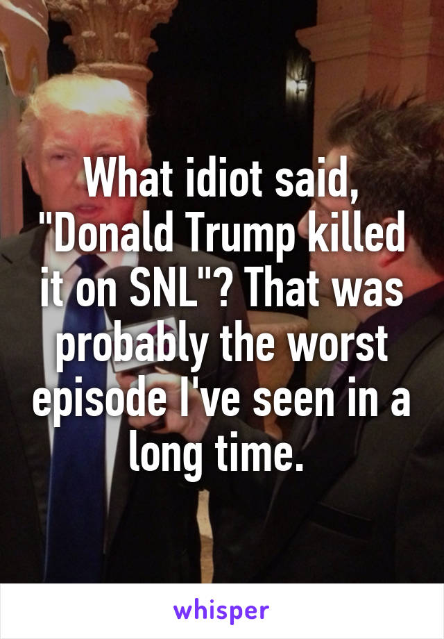 What idiot said, "Donald Trump killed it on SNL"? That was probably the worst episode I've seen in a long time. 