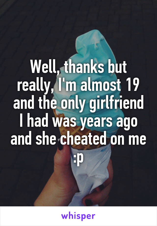 Well, thanks but really, I'm almost 19 and the only girlfriend I had was years ago and she cheated on me :p