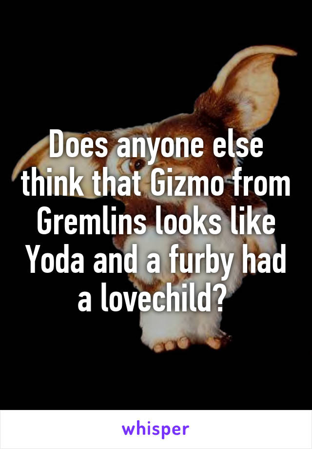 Does anyone else think that Gizmo from Gremlins looks like Yoda and a furby had a lovechild? 