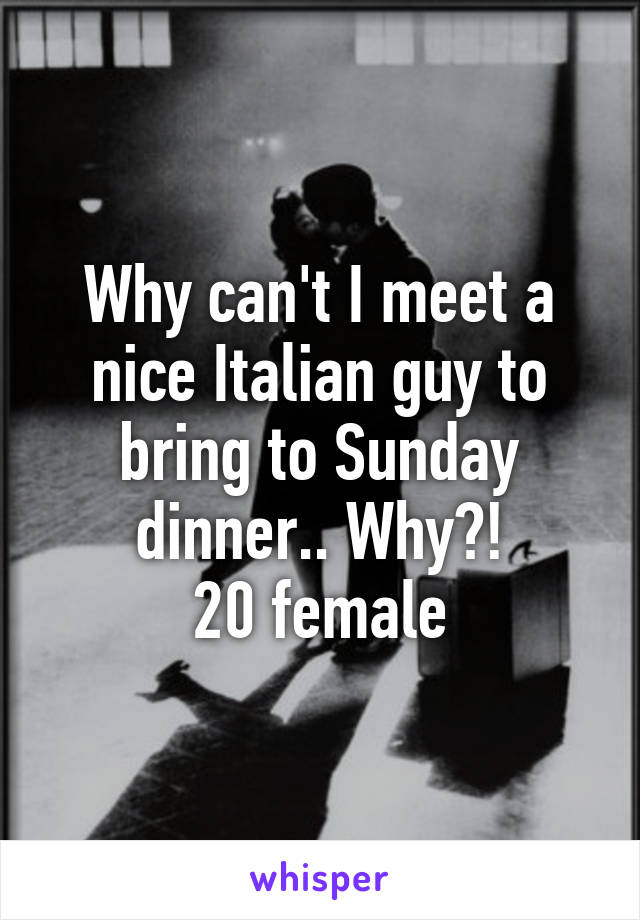 Why can't I meet a nice Italian guy to bring to Sunday dinner.. Why?!
20 female