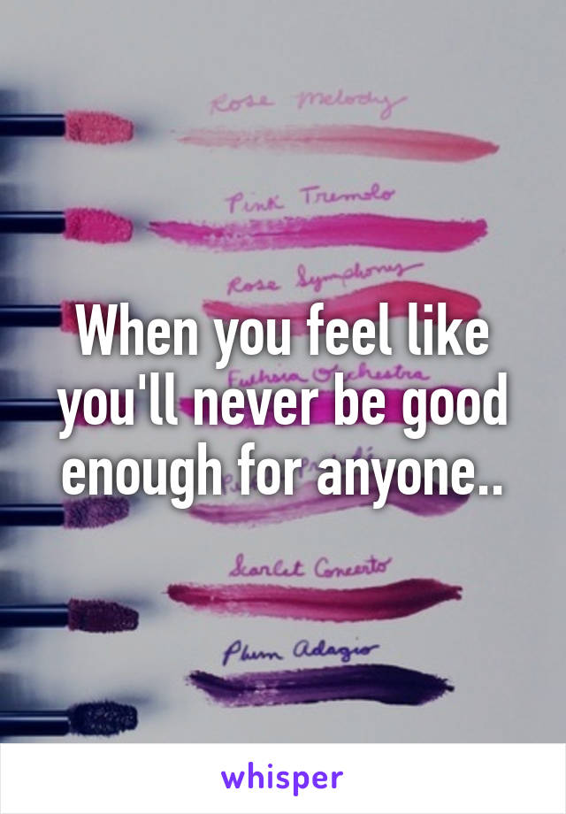 When you feel like you'll never be good enough for anyone..