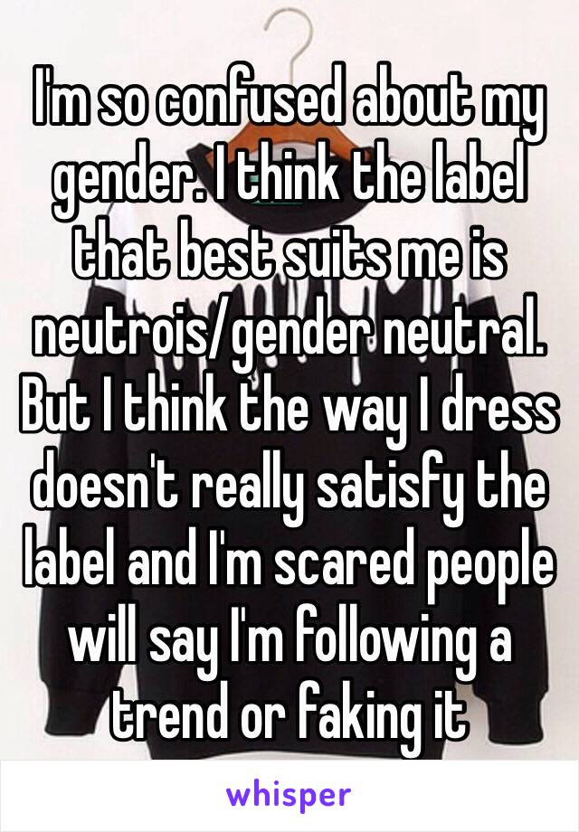 I'm so confused about my gender. I think the label that best suits me is neutrois/gender neutral. But I think the way I dress doesn't really satisfy the label and I'm scared people will say I'm following a trend or faking it