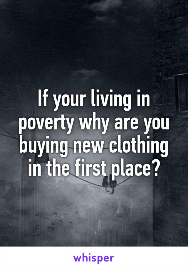 If your living in poverty why are you buying new clothing in the first place?