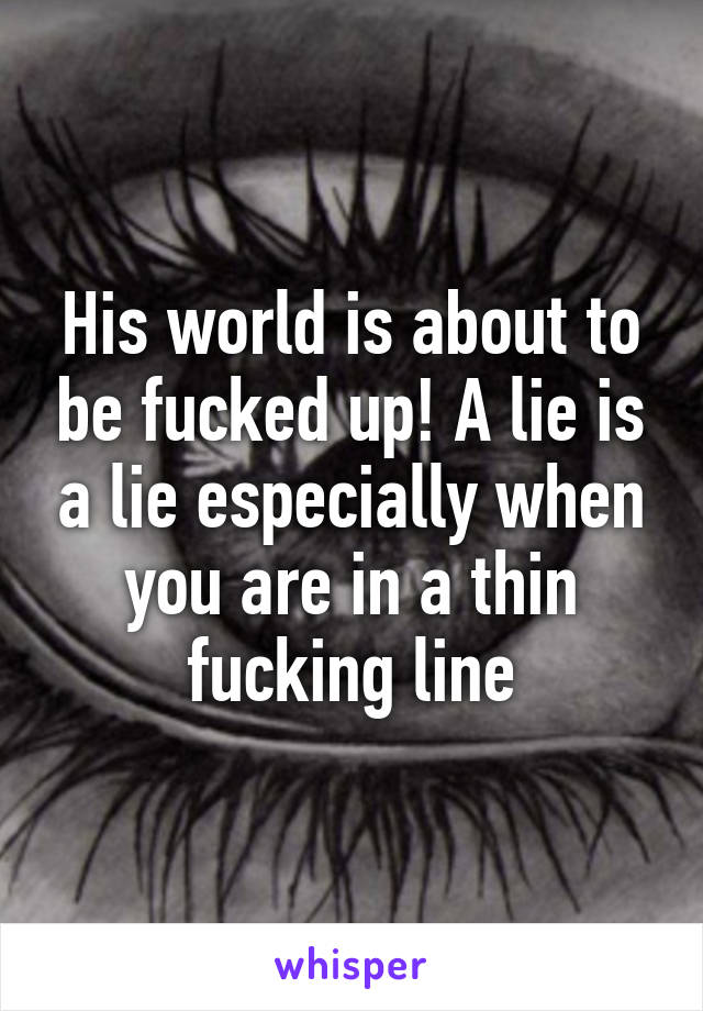 His world is about to be fucked up! A lie is a lie especially when you are in a thin fucking line