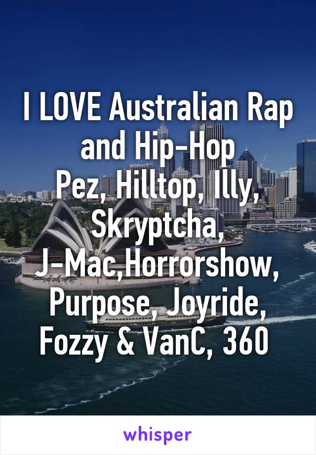 I LOVE Australian Rap and Hip-Hop
Pez, Hilltop, Illy, Skryptcha, J-Mac,Horrorshow, Purpose, Joyride, Fozzy & VanC, 360 