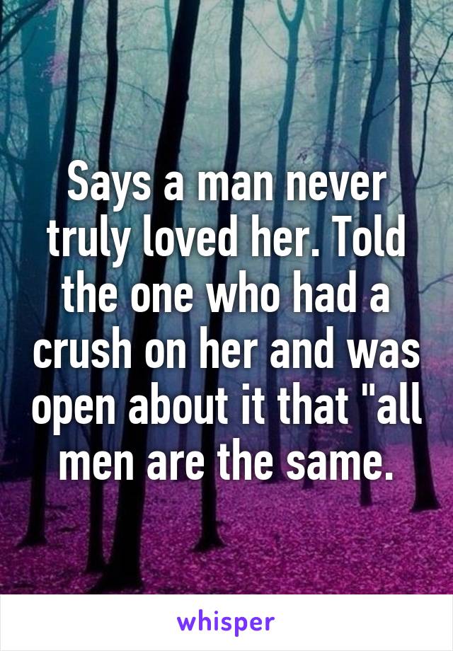 Says a man never truly loved her. Told the one who had a crush on her and was open about it that "all men are the same.