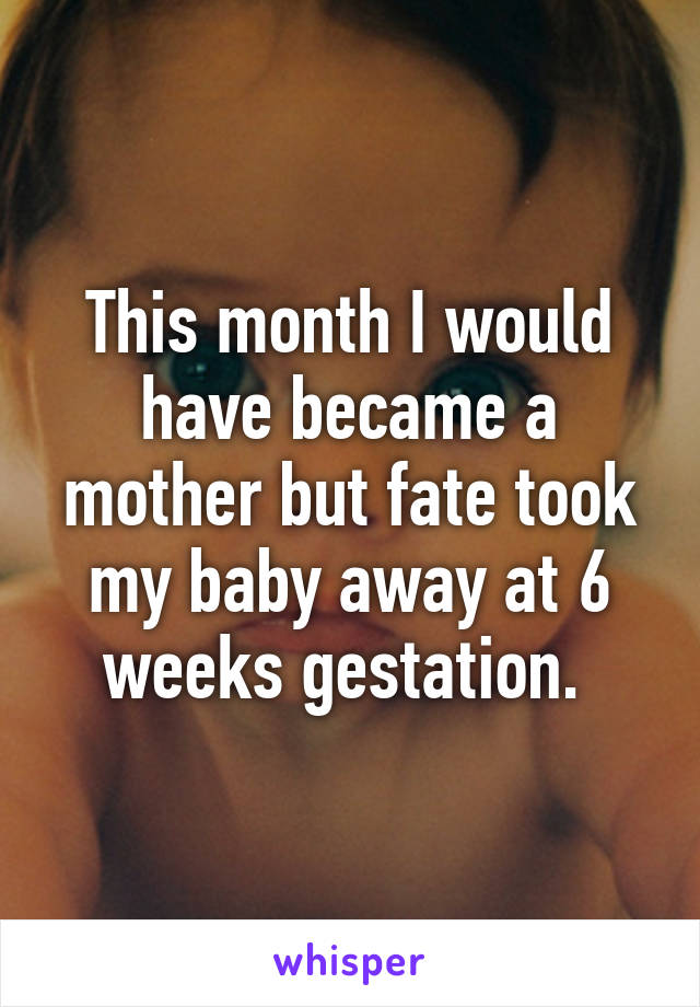 This month I would have became a mother but fate took my baby away at 6 weeks gestation. 