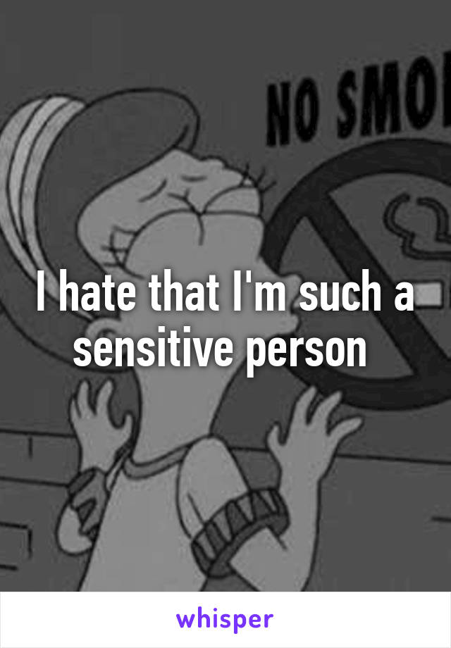 I hate that I'm such a sensitive person 