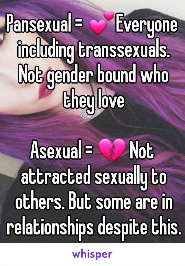 Pansexual = 💕Everyone including transsexuals. Not gender bound who they love

Asexual = 💔 Not attracted sexually to others. But some are in relationships despite this.