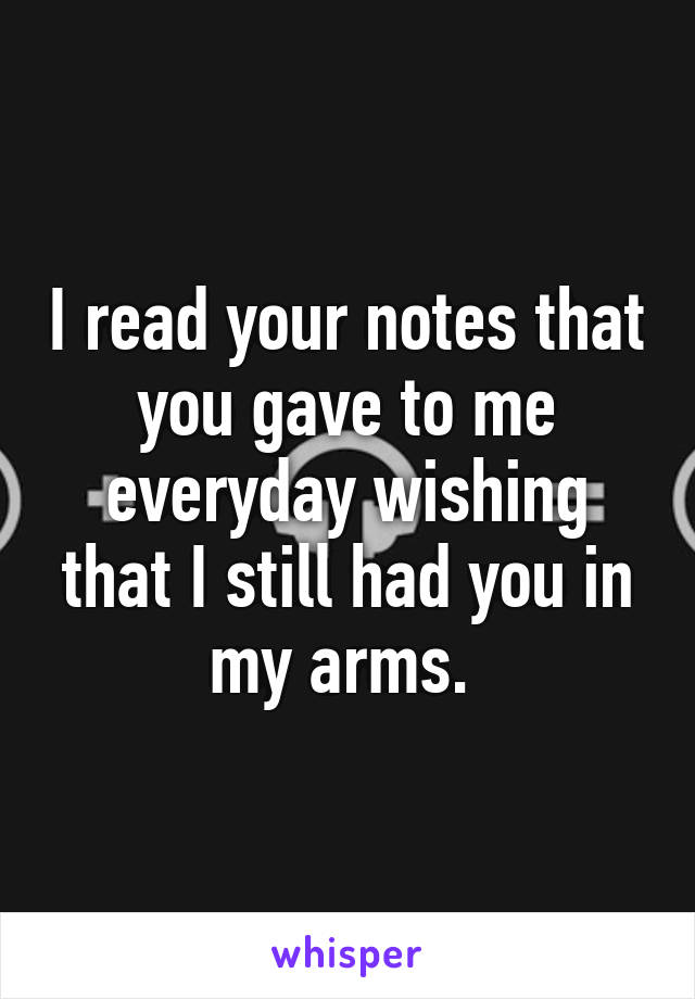 I read your notes that you gave to me everyday wishing that I still had you in my arms. 