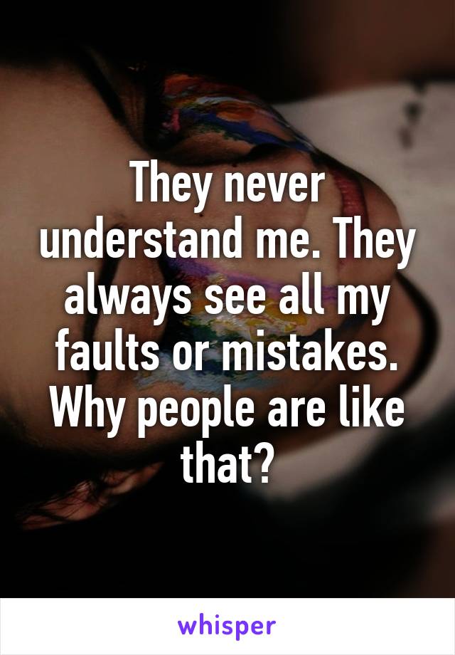 They never understand me. They always see all my faults or mistakes. Why people are like that?