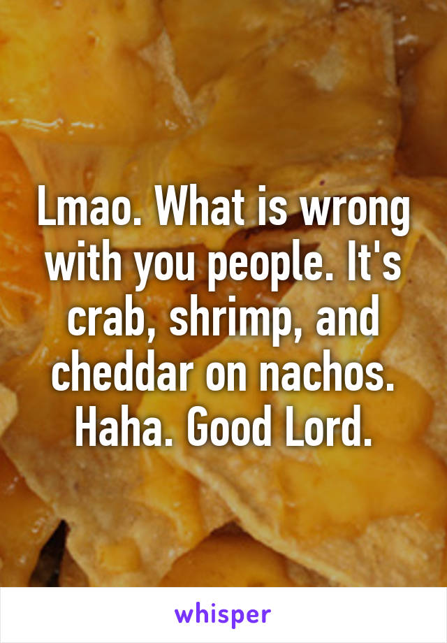 Lmao. What is wrong with you people. It's crab, shrimp, and cheddar on nachos. Haha. Good Lord.