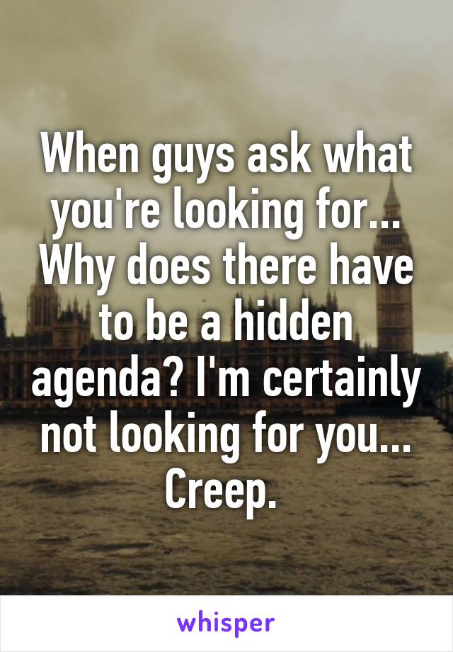 When guys ask what you're looking for... Why does there have to be a hidden agenda? I'm certainly not looking for you... Creep. 