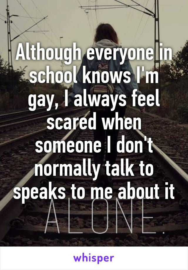 Although everyone in school knows I'm gay, I always feel scared when someone I don't normally talk to speaks to me about it 