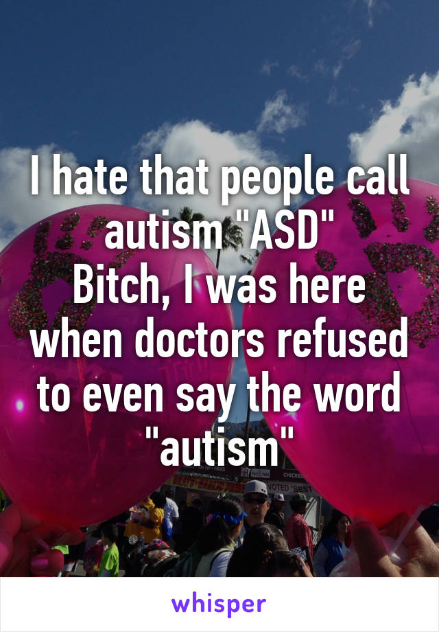 I hate that people call autism "ASD"
Bitch, I was here when doctors refused to even say the word "autism"