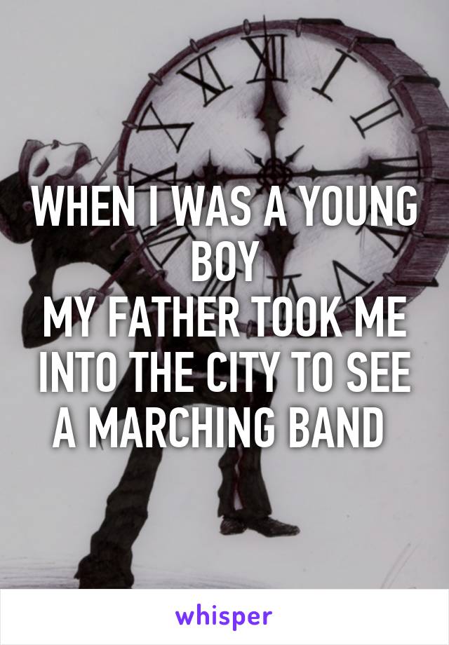 WHEN I WAS A YOUNG BOY
MY FATHER TOOK ME INTO THE CITY TO SEE A MARCHING BAND 