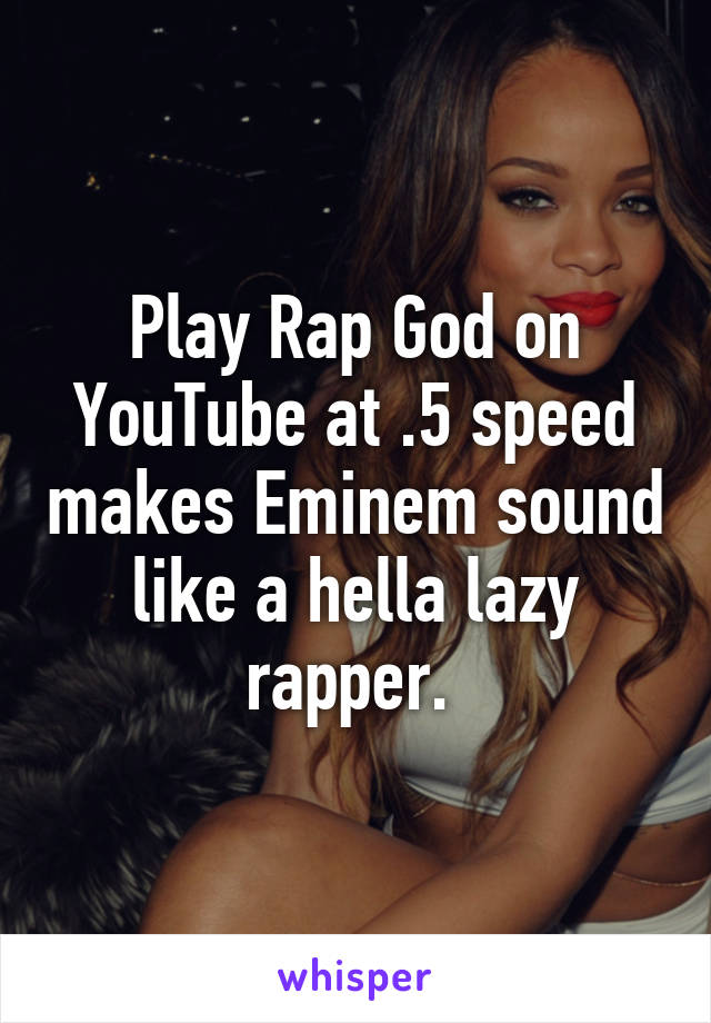 Play Rap God on YouTube at .5 speed makes Eminem sound like a hella lazy rapper. 