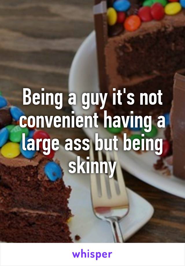 Being a guy it's not convenient having a large ass but being skinny