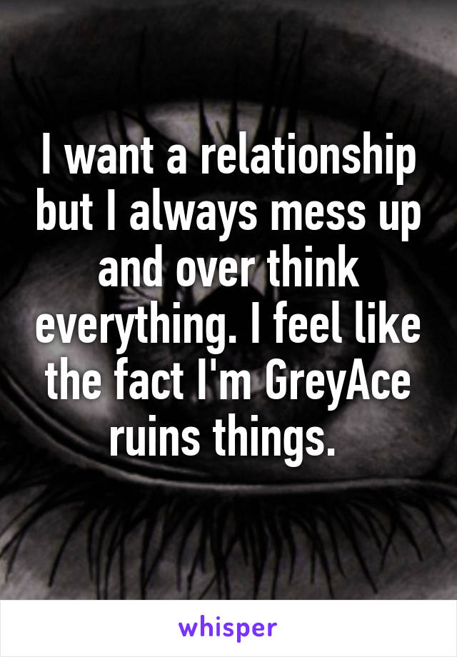 I want a relationship but I always mess up and over think everything. I feel like the fact I'm GreyAce ruins things. 
