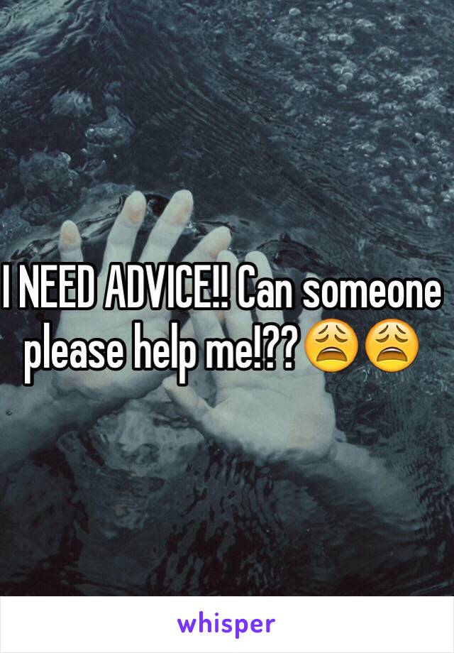 I NEED ADVICE!! Can someone please help me!??😩😩