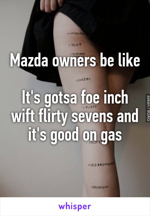 Mazda owners be like

It's gotsa foe inch wift flirty sevens and it's good on gas
