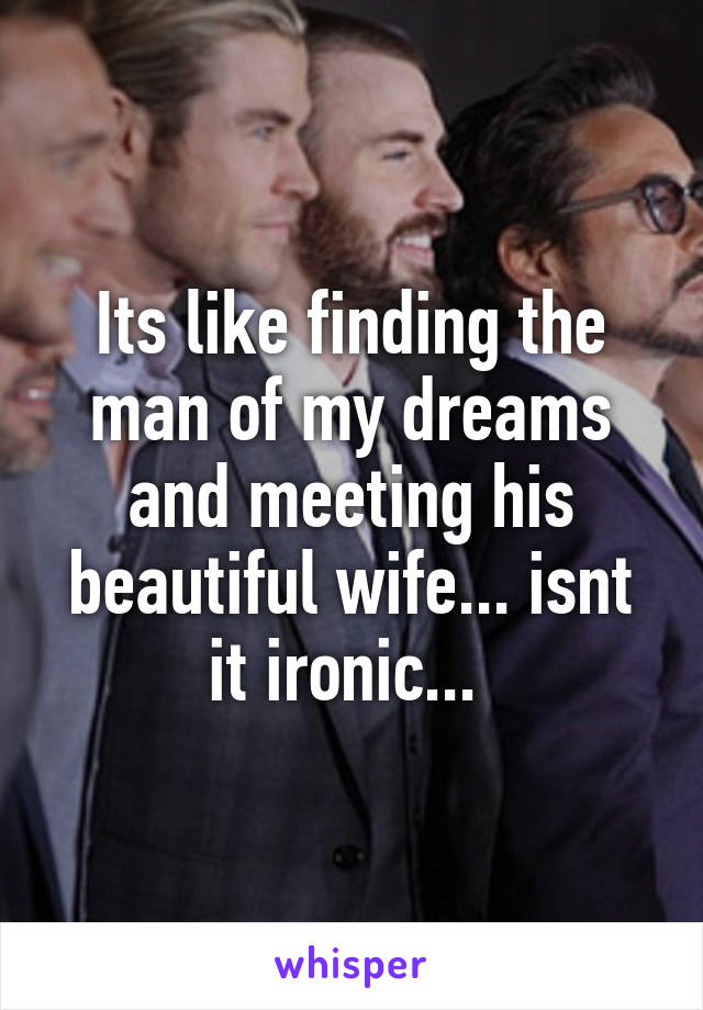 Its like finding the man of my dreams and meeting his beautiful wife... isnt it ironic... 