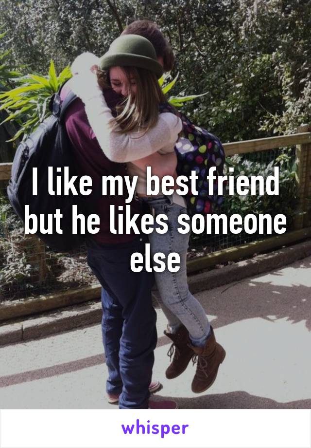 I like my best friend but he likes someone else