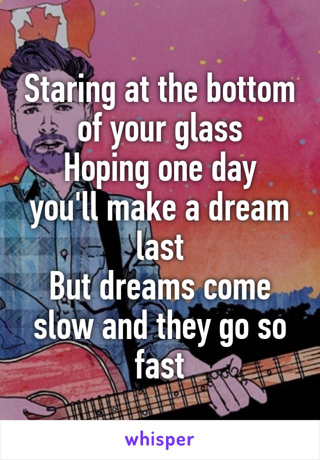 Staring at the bottom of your glass
Hoping one day you'll make a dream last
But dreams come slow and they go so fast