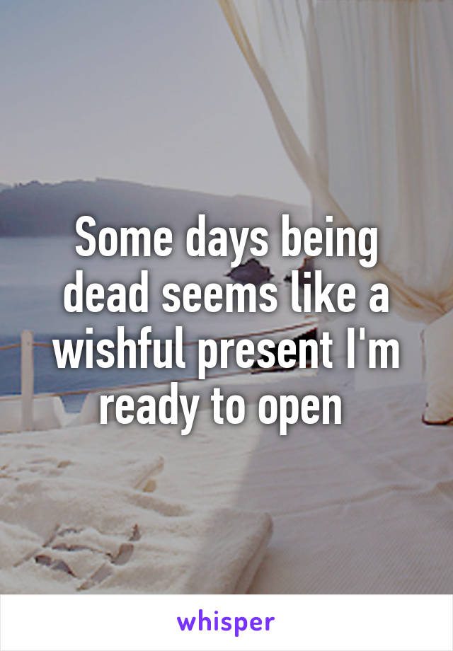 Some days being dead seems like a wishful present I'm ready to open 