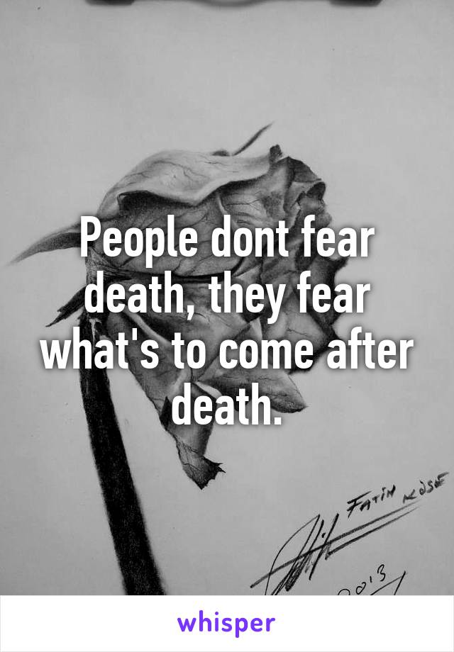 People dont fear death, they fear what's to come after death.