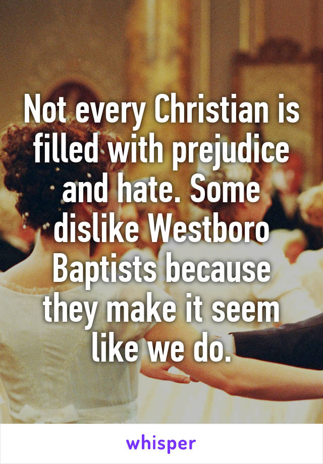 Not every Christian is filled with prejudice and hate. Some dislike Westboro Baptists because they make it seem like we do.