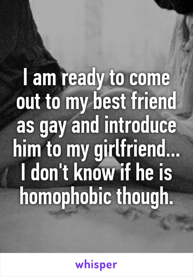 I am ready to come out to my best friend as gay and introduce him to my girlfriend... I don't know if he is homophobic though.