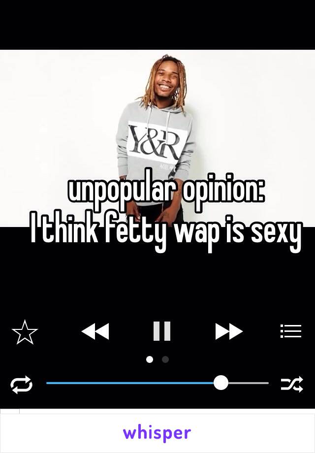 unpopular opinion:
I think fetty wap is sexy 