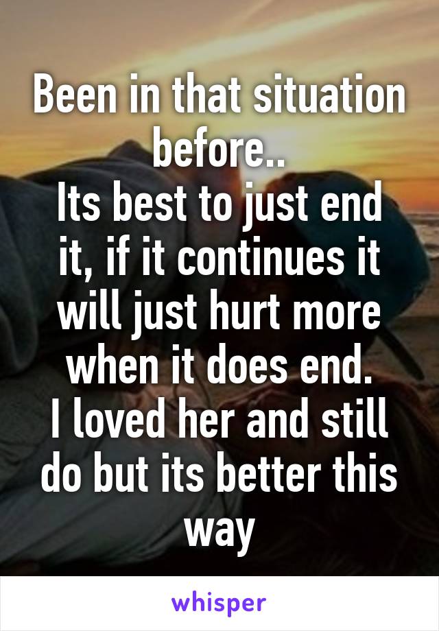 Been in that situation before..
Its best to just end it, if it continues it will just hurt more when it does end.
I loved her and still do but its better this way