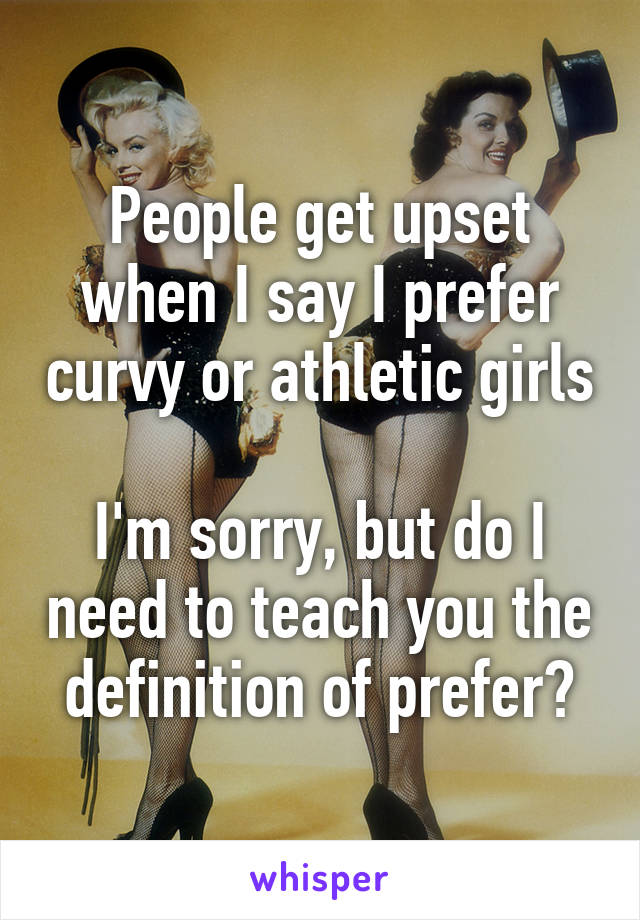 People get upset when I say I prefer curvy or athletic girls

I'm sorry, but do I need to teach you the definition of prefer?