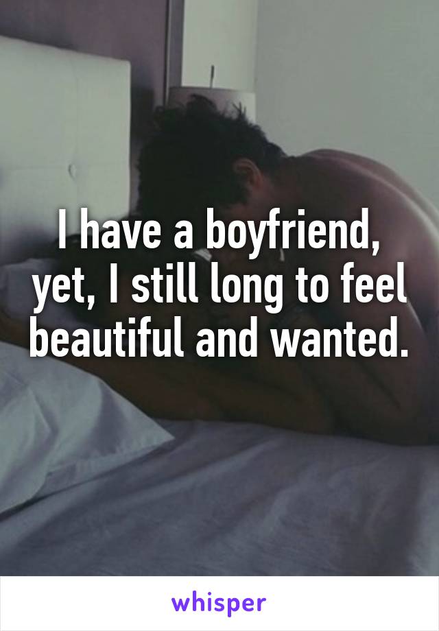 I have a boyfriend, yet, I still long to feel beautiful and wanted. 