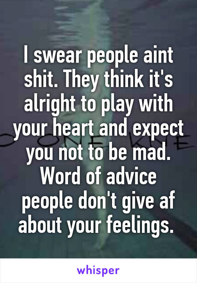 I swear people aint shit. They think it's alright to play with your heart and expect you not to be mad. Word of advice people don't give af about your feelings. 