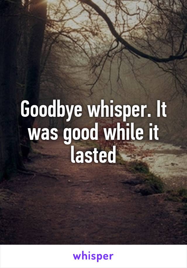 Goodbye whisper. It was good while it lasted