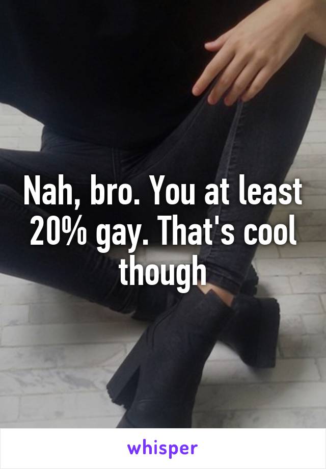 Nah, bro. You at least 20% gay. That's cool though